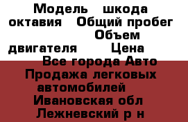 › Модель ­ шкода октавия › Общий пробег ­ 85 000 › Объем двигателя ­ 1 › Цена ­ 510 000 - Все города Авто » Продажа легковых автомобилей   . Ивановская обл.,Лежневский р-н